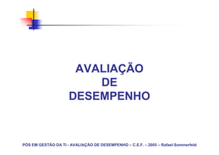 AVALIAÇÃO
                         DE
                     DESEMPENHO



PÓS EM GESTÃO DA TI - AVALIAÇÃO DE DESEMPENHO – C.E.F. – 2005 – Rafael Sommerfeld
 