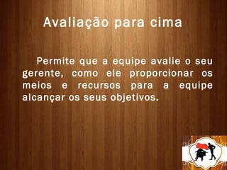 Avaliação para cima

   Permite que a equipe avalie o seu
gerente, como ele proporcionar os
meios e recursos para a equipe
alcançar os seus objetivos.
 