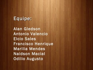 Equipe:

Alan Gledson
Antonio Valencio
Elcio Sales
Francisco Henrique
Marilia Mendes
Naidson Macial
Odilio Augusto
 