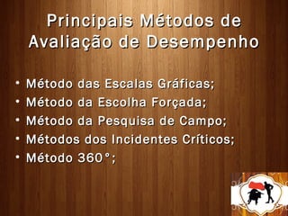 Principais Métodos de
    Avaliação de Desempenho

•   Método das Escalas Gráficas;
•   Método da Escolha Forçada;
•   Método da Pesquisa de Campo;
•   Métodos dos Incidentes Críticos;
•   Método 360°;
 