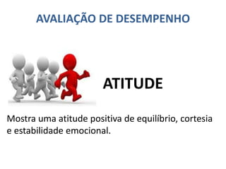 AVALIAÇÃO DE DESEMPENHO
Mostra uma atitude positiva de equilíbrio, cortesia
e estabilidade emocional.
ATITUDE
 