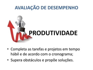 AVALIAÇÃO DE DESEMPENHO
• Completa as tarefas e projetos em tempo
hábil e de acordo com o cronograma;
• Supera obstáculos e propõe soluções.
PRODUTIVIDADE
 