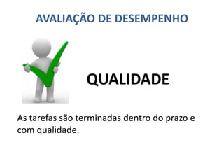 AVALIAÇÃO DE DESEMPENHO
As tarefas são terminadas dentro do prazo e
com qualidade.
QUALIDADE
 