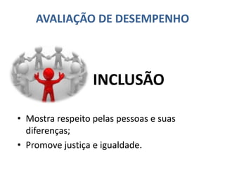 AVALIAÇÃO DE DESEMPENHO
• Mostra respeito pelas pessoas e suas
diferenças;
• Promove justiça e igualdade.
INCLUSÃO
 