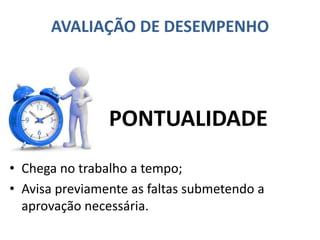AVALIAÇÃO DE DESEMPENHO
• Chega no trabalho a tempo;
• Avisa previamente as faltas submetendo a
aprovação necessária.
PONTUALIDADE
 