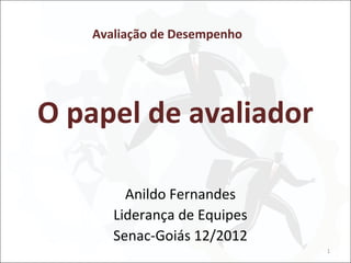 Avaliação de Desempenho




O papel de avaliador

        Anildo Fernandes
      Liderança de Equipes
      Senac-Goiás 12/2012
                             1
 