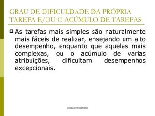 GRAU DE DIFICULDADE DA PRÓPRIA TAREFA E/OU O ACÚMULO DE TAREFAS As tarefas mais simples são naturalmente mais fáceis de realizar, ensejando um alto desempenho, enquanto que aquelas mais complexas, ou o acúmulo de varias atribuições, dificultam desempenhos excepcionais. 