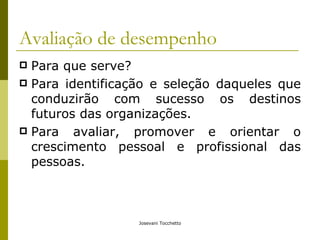 Avaliação de desempenho Para que serve? Para identificação e seleção daqueles que conduzirão com sucesso os destinos futuros das organizações. Para avaliar, promover e orientar o crescimento pessoal e profissional das pessoas. 