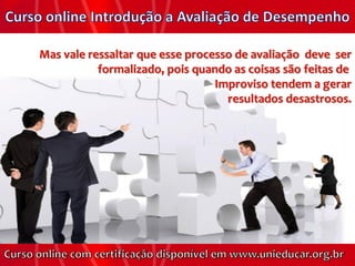 Mas vale ressaltar que esse processo de avaliação deve ser
           formalizado, pois quando as coisas são feitas de
                                 Improviso tendem a gerar
                                   resultados desastrosos.
 