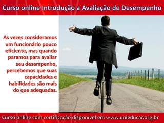 Às vezes consideramos
 um funcionário pouco
 eficiente, mas quando
  paramos para avaliar
      seu desempenho,
 percebemos que suas
          capacidades e
  habilidades são mais
     do que adequadas.
 