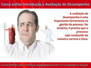 A avaliação de
      desempenho é uma
importante ferramenta na
    gestão de pessoas. No
  entanto, é preciso que o
                 processo
        seja conduzido de
  maneira correta e ética.
 