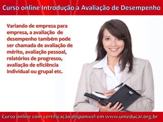 Variando de empresa para
empresa, a avaliação de
desempenho também pode
ser chamada de avaliação de
mérito, avaliação pessoal,
relatórios de progresso,
avaliação de eficiência
individual ou grupal etc.
 