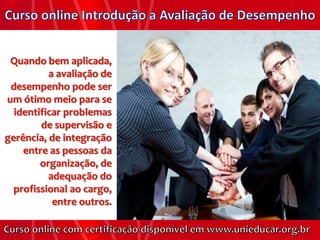Quando bem aplicada,
          a avaliação de
 desempenho pode ser
um ótimo meio para se
  identificar problemas
        de supervisão e
gerência, de integração
    entre as pessoas da
        organização, de
          adequação do
  profissional ao cargo,
           entre outros.
 