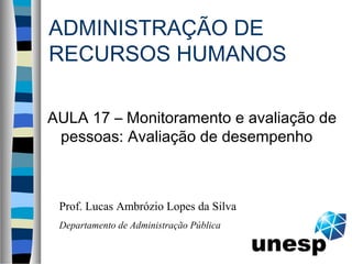 ADMINISTRAÇÃO DE
RECURSOS HUMANOS
AULA 17 – Monitoramento e avaliação de
pessoas: Avaliação de desempenho
Prof. Lucas Ambrózio Lopes da Silva
Departamento de Administração Pública
 