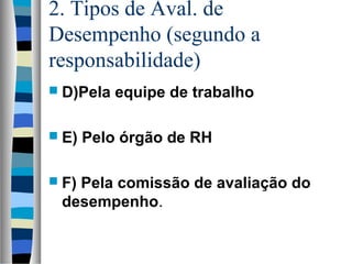 2. Tipos de Aval. de
Desempenho (segundo a
responsabilidade)
 D)Pela equipe de trabalho
 E) Pelo órgão de RH
 F) Pela comissão de avaliação do
desempenho.
 