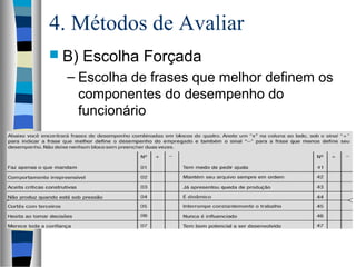 4. Métodos de Avaliar
 B) Escolha Forçada
– Escolha de frases que melhor definem os
componentes do desempenho do
funcionário
 