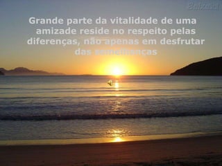Grande parte da vitalidade de uma
amizade reside no respeito pelas
diferenças, não apenas em desfrutar
das semelhanças

 