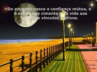 Da amizade nasce a confiança mútua, e
é esta a que cimenta e dá vida aos
grandes vínculos afetivos.

 