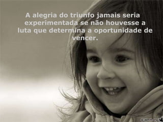 A alegria do triunfo jamais seria
experimentada se não houvesse a
luta que determina a oportunidade de
vencer.

 