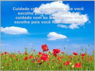 Cuidado com o ambiente que você
escolhe pois ele moldará você;
cuidado com os amigos que você
escolhe pois você ficará como ele.

 
