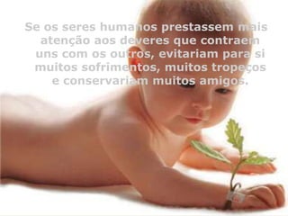 Se os seres humanos prestassem mais
atenção aos deveres que contraem
uns com os outros, evitariam para si
muitos sofrimentos, muitos tropeços
e conservariam muitos amigos.

 