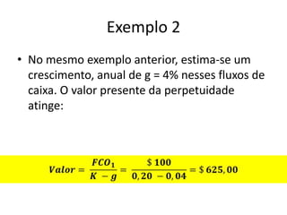Exemplo 2
• No mesmo exemplo anterior, estima-se um
  crescimento, anual de g = 4% nesses fluxos de
  caixa. O valor presente da perpetuidade
  atinge:
 