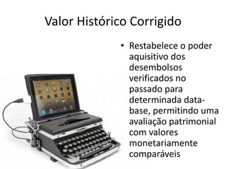 Valor Histórico Corrigido
             • Restabelece o poder
               aquisitivo dos
               desembolsos
               verificados no
               passado para
               determinada data-
               base, permitindo uma
               avaliação patrimonial
               com valores
               monetariamente
               comparáveis
 