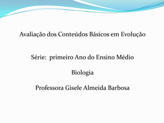 Avaliação dos Conteúdos Básicos em Evolução


   Série: primeiro Ano do Ensino Médio

                 Biologia

     Professora Gisele Almeida Barbosa
 