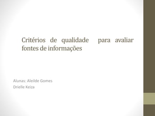 Critérios de qualidade para avaliar
fontes de informações
Alunas: Aleilde Gomes
Drielle Keiza
 