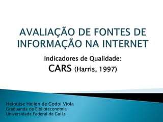 Indicadores de Qualidade:
                    CARS         (Harris, 1997)




Helouíse Hellen de Godoi Viola
Graduanda de Biblioteconomia
Universidade Federal de Goiás
 