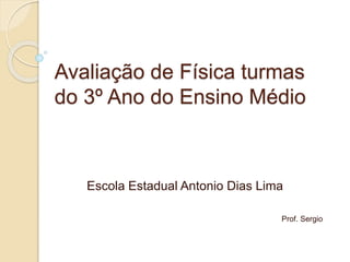 Avaliação de Física turmas
do 3º Ano do Ensino Médio
Escola Estadual Antonio Dias Lima
Prof. Sergio
 