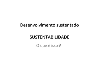 Desenvolvimento sustentado SUSTENTABILIDADE O que é isso  ? 