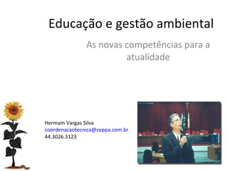 Educação e gestão ambiental As novas competências para a atualidade Hermam Vargas Silva [email_address] 44.3026.3123 
