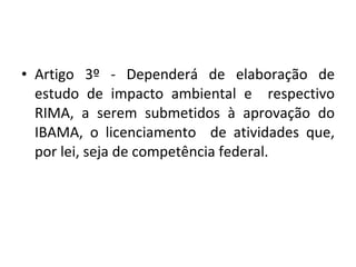 Artigo 3º - Dependerá de elaboração de estudo de impacto ambiental e  respectivo RIMA, a serem submetidos à aprovação do IBAMA, o licenciamento  de atividades que, por lei, seja de competência federal. 