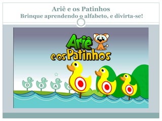 Ariê e os Patinhos
Brinque aprendendo o alfabeto, e divirta-se!
 