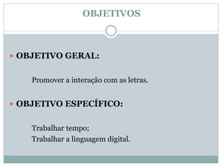 OBJETIVOS
 OBJETIVO GERAL:
Promover a interação com as letras.
 OBJETIVO ESPECÍFICO:
Trabalhar tempo;
Trabalhar a linguagem digital.
 