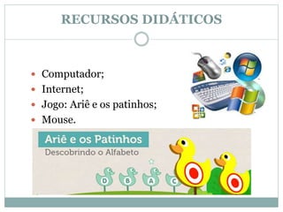 RECURSOS DIDÁTICOS
 Computador;
 Internet;
 Jogo: Ariê e os patinhos;
 Mouse.
 