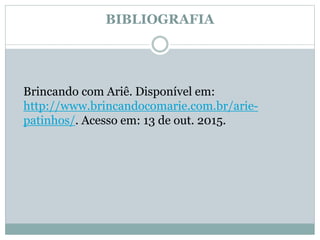 BIBLIOGRAFIA
Brincando com Ariê. Disponível em:
http://www.brincandocomarie.com.br/arie-
patinhos/. Acesso em: 13 de out. 2015.
 