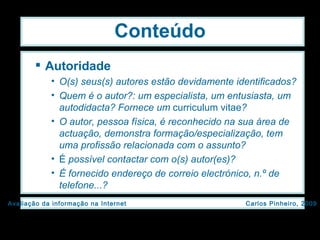Conteúdo Autoridade O(s) seus(s) autores estão devidamente identificados? Quem é o autor?: um especialista, um entusiasta, um autodidacta? Fornece um  curriculum vitae ? O autor, pessoa física, é reconhecido na sua área de actuação, demonstra formação/especialização, tem uma profissão relacionada com o assunto? É  possível contactar com o(s) autor(es)? É fornecido endereço de correio electrónico, n.º de telefone...? 