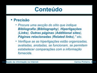 Conteúdo Precisão Procure uma secção do sítio que indique  Bibliografia  ( Bibliography ),  Hiperligações  ( Links ),  Outras páginas  ( Additional sites ),  Páginas relacionadas  ( Related links )," etc.  Verifique se as hiperligações estão organizadas, avaliadas, anotadas, se funcionam, se permitem estabelecer comparações com a informação fornecida. 