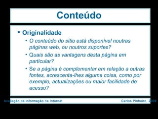 Conteúdo Originalidade O conteúdo do sítio está disponível noutras páginas web, ou noutros suportes? Q uais são as vantagens desta página em particular? S e a página é complementar em relação a outras fontes, acrescenta-lhes alguma coisa, como por exemplo, actualizações ou maior facilidade de acesso? 