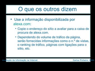O que os outros dizem Use a informação disponibilizada por  alexa.com :  Copie o endereço do sítio a avaliar para a caixa de procura de alexa.com.  Dependendo do volume de tráfico da página, serão fornecidas informações como o n.º de vistas, o ranking de tráfico, páginas com ligações para o sítio, etc. 