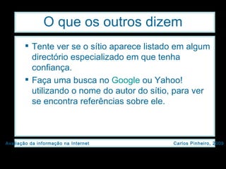 O que os outros dizem Tente ver se o sítio aparece listado em algum directório especializado em que tenha confiança. Faça uma busca no  Google  ou Yahoo! utilizando o nome do autor do sítio, para ver se encontra referências sobre ele. 