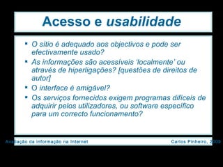 Acesso e  usabilidade O sítio é adequado aos objectivos e pode ser efectivamente usado? As informações são acessíveis ‘localmente’ ou através de hiperligações? [questões de direitos de autor] O  interface é amigável? Os serviços fornecidos exigem programas difíceis de adquirir pelos utilizadores, ou software específico para um correcto funcionamento? 
