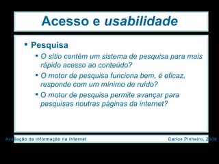 Acesso e  usabilidade Pesquisa O sítio contém um sistema de pesquisa para mais rápido acesso ao conteúdo? O motor de pesquisa funciona bem, é eficaz, responde com um mínimo de ruído? O  motor de pesquisa permite avançar para pesquisas noutras páginas da internet? 