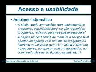 Acesso e  usabilidade Ambiente informático A página pode ser acedida com equipamento e programas estandardizados, ou são requeridos programas, redes ou palavras-passe especiais? A página foi desenhada de maneira a ser possível aceder-lhe apenas com um tipo de programa ou interface do utilizador (por ex. a última versão dos navegadores, ou apenas com um navegador, ou com resoluções de ecrã pouco usuais, etc.)? 