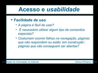 Acesso e  usabilidade Facilidade de uso   A página é fácil de usar? É necessário utilizar algum tipo de comandos especiais? Costumam ocorrer falhas na navegação, páginas que não respondem ou estão ‘em construção’, páginas que não conseguem ser abertas? 