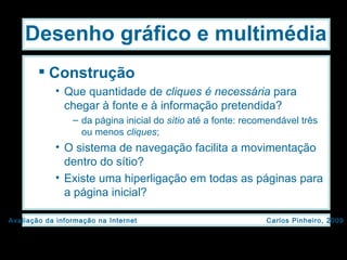Construção Que quantidade de  cliques é necessária  para chegar   à fonte e à informação pretendida? da página inicial do  sítio  até a fonte: recomendável três ou menos  cliques ;  O sistema de navegação facilita a movimentação dentro do sítio? Existe uma hiperligação em todas as páginas para a página inicial? Desenho gráfico e multimédia 