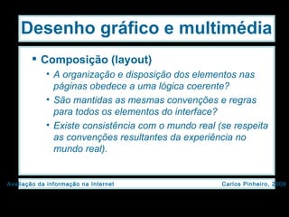 Composição (layout) A organização e disposição dos elementos nas páginas obedece a uma lógica coerente? São mantidas as mesmas convenções e regras para todos os elementos do interface? Existe consistência com o mundo real (se respeita as convenções resultantes da experiência no mundo real). Desenho gráfico e multimédia 
