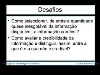 Desafios Como seleccionar, de entre a quantidade quase inesgotável da informação disponível, a informação credível?  Como avaliar a credibilidade da informação e distinguir, assim, entre a que é e a que não é credível? 